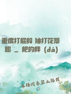 重度打屁股 抽打花蒂筆趣閣